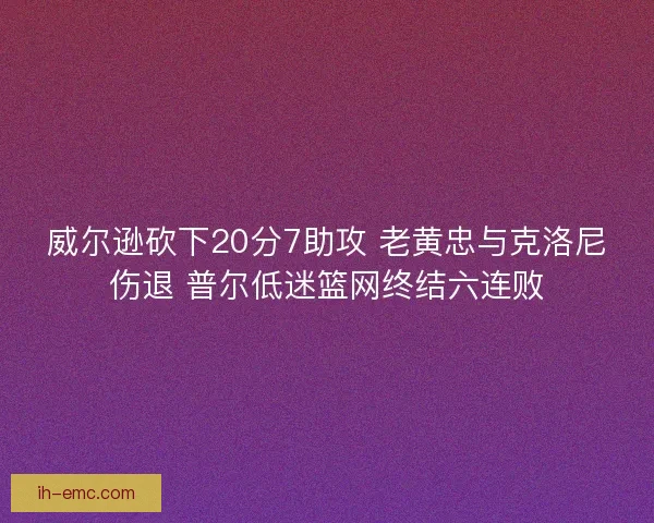 威尔逊砍下20分7助攻 老黄忠与克洛尼伤退 普尔低迷篮网终结六连败