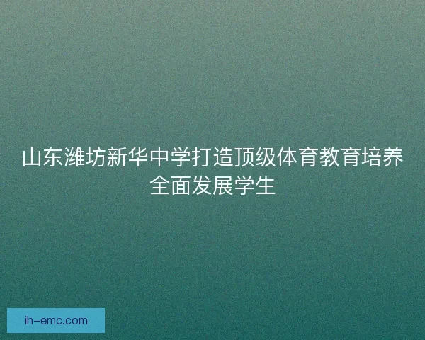 山东潍坊新华中学打造顶级体育教育培养全面发展学生